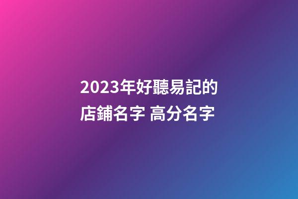 2023年好聽易記的店鋪名字 高分名字-第1張-店鋪起名-玄機派